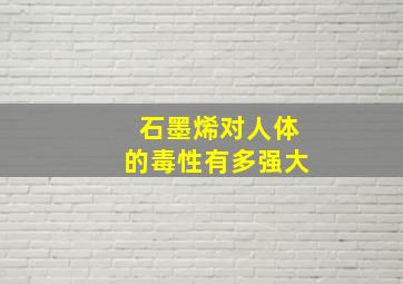 石墨烯对人体的毒性有多强大