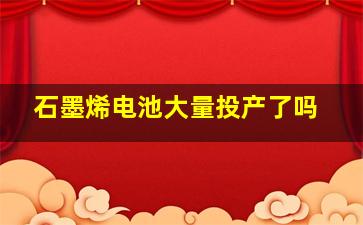 石墨烯电池大量投产了吗