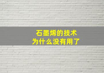 石墨烯的技术为什么没有用了