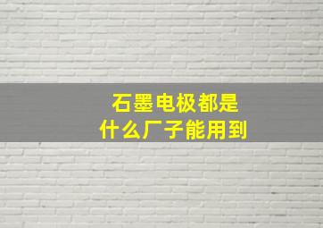 石墨电极都是什么厂子能用到