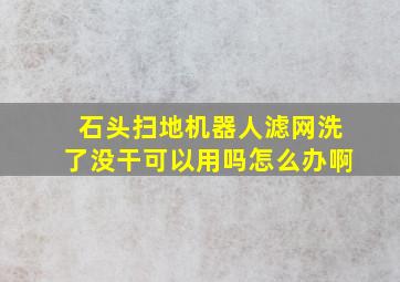 石头扫地机器人滤网洗了没干可以用吗怎么办啊