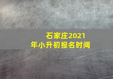 石家庄2021年小升初报名时间