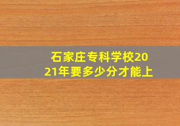 石家庄专科学校2021年要多少分才能上