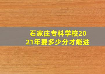 石家庄专科学校2021年要多少分才能进