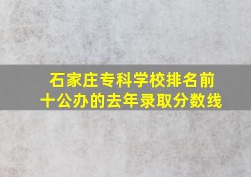 石家庄专科学校排名前十公办的去年录取分数线