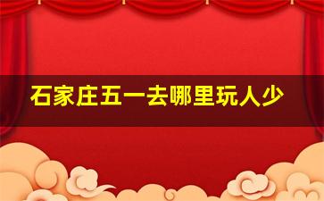 石家庄五一去哪里玩人少