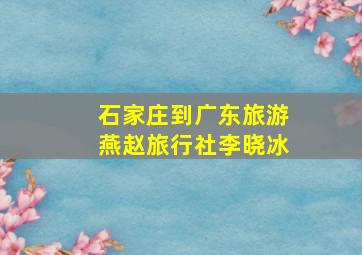 石家庄到广东旅游燕赵旅行社李晓冰