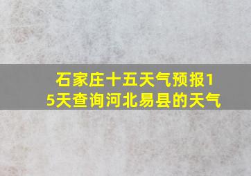 石家庄十五天气预报15天查询河北易县的天气