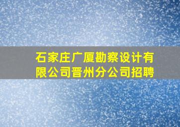 石家庄广厦勘察设计有限公司晋州分公司招聘