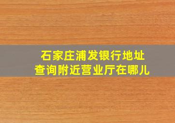 石家庄浦发银行地址查询附近营业厅在哪儿