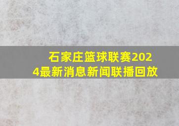 石家庄篮球联赛2024最新消息新闻联播回放