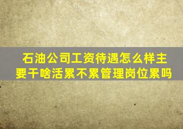 石油公司工资待遇怎么样主要干啥活累不累管理岗位累吗