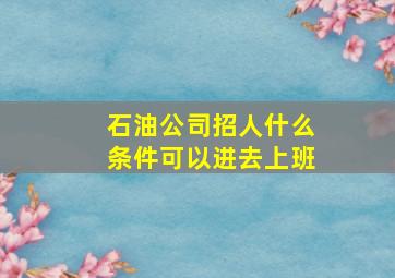 石油公司招人什么条件可以进去上班