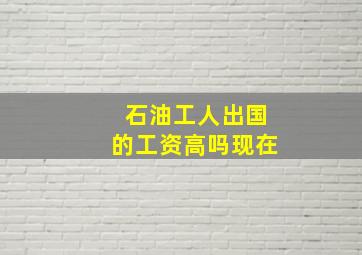 石油工人出国的工资高吗现在