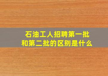 石油工人招聘第一批和第二批的区别是什么