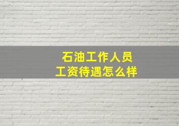 石油工作人员工资待遇怎么样