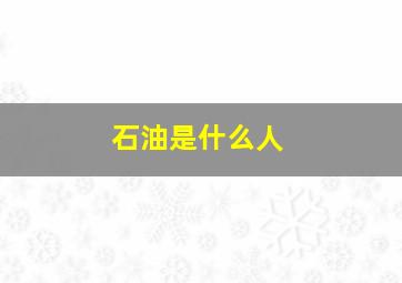 石油是什么人