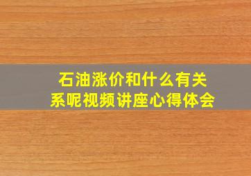 石油涨价和什么有关系呢视频讲座心得体会