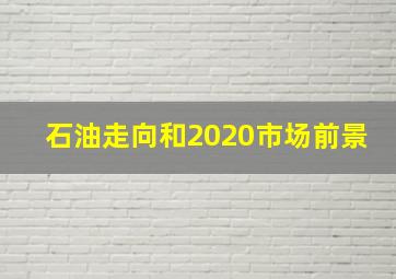 石油走向和2020市场前景