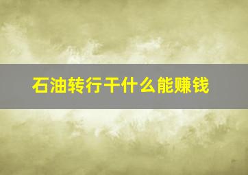 石油转行干什么能赚钱