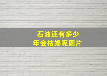 石油还有多少年会枯竭呢图片