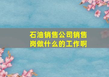 石油销售公司销售岗做什么的工作啊