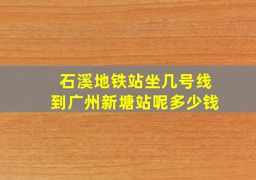 石溪地铁站坐几号线到广州新塘站呢多少钱