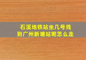 石溪地铁站坐几号线到广州新塘站呢怎么走