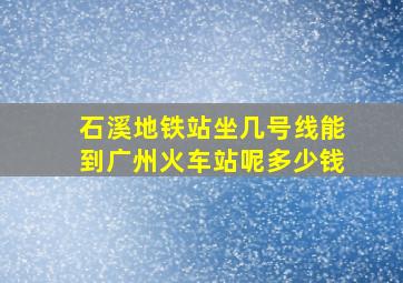 石溪地铁站坐几号线能到广州火车站呢多少钱