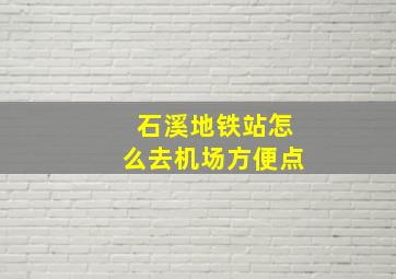 石溪地铁站怎么去机场方便点