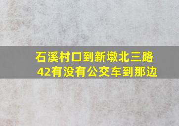 石溪村口到新墩北三路42有没有公交车到那边