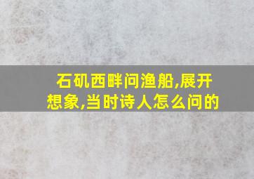 石矶西畔问渔船,展开想象,当时诗人怎么问的