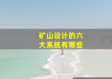 矿山设计的六大系统有哪些