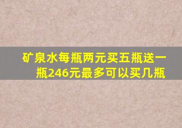 矿泉水每瓶两元买五瓶送一瓶246元最多可以买几瓶