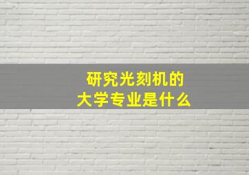 研究光刻机的大学专业是什么