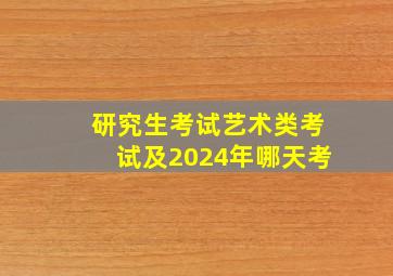 研究生考试艺术类考试及2024年哪天考