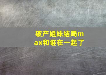 破产姐妹结局max和谁在一起了