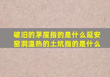 破旧的茅屋指的是什么延安窑洞温热的土炕指的是什么