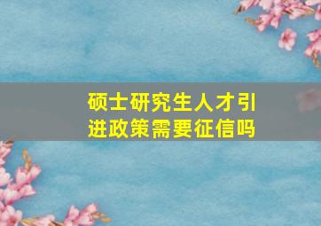 硕士研究生人才引进政策需要征信吗