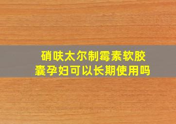 硝呋太尔制霉素软胶囊孕妇可以长期使用吗