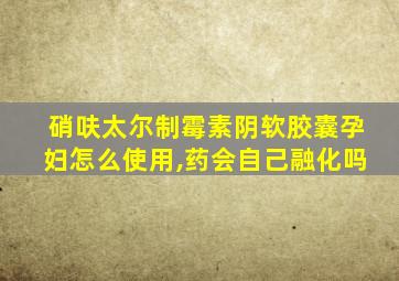 硝呋太尔制霉素阴软胶囊孕妇怎么使用,药会自己融化吗