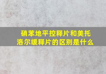 硝苯地平控释片和美托洛尔缓释片的区别是什么