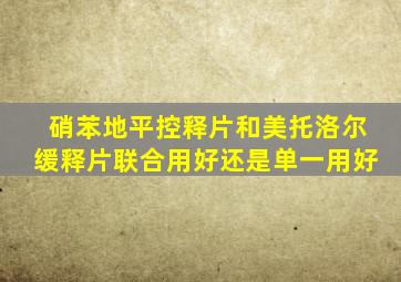 硝苯地平控释片和美托洛尔缓释片联合用好还是单一用好