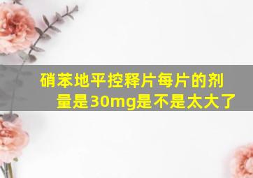 硝苯地平控释片每片的剂量是30mg是不是太大了