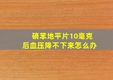 硝苯地平片10毫克后血压降不下来怎么办