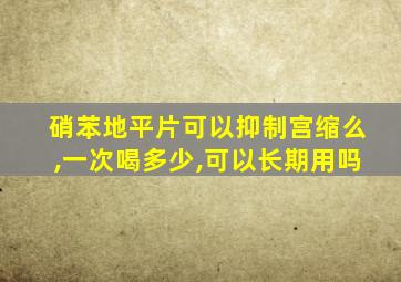 硝苯地平片可以抑制宫缩么,一次喝多少,可以长期用吗