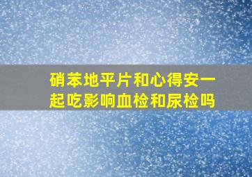 硝苯地平片和心得安一起吃影响血检和尿检吗