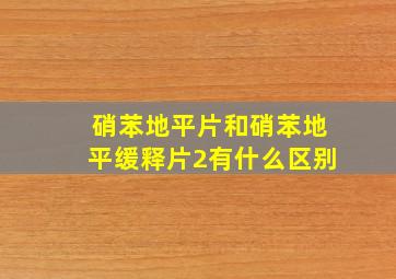 硝苯地平片和硝苯地平缓释片2有什么区别