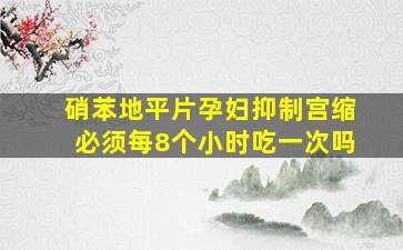 硝苯地平片孕妇抑制宫缩必须每8个小时吃一次吗