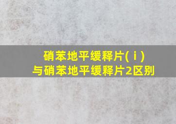 硝苯地平缓释片(ⅰ)与硝苯地平缓释片2区别